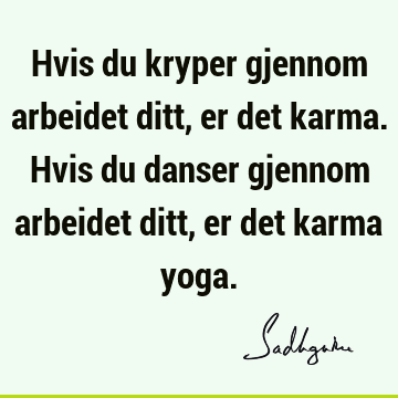 Hvis du kryper gjennom arbeidet ditt, er det karma. Hvis du danser gjennom arbeidet ditt, er det karma