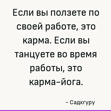 Если вы ползете по своей работе, это карма. Если вы танцуете во время работы, это карма-йога