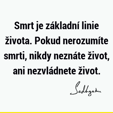 Smrt je základní linie života. Pokud nerozumíte smrti, nikdy neznáte život, ani nezvládnete ž