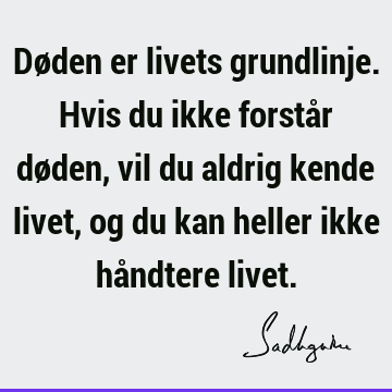 Døden er livets grundlinje. Hvis du ikke forstår døden, vil du aldrig kende livet, og du kan heller ikke håndtere