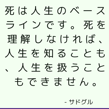 死は人生のベースラインです。 死を理解しなければ、人生を知ることも、人生を扱うこともできません。