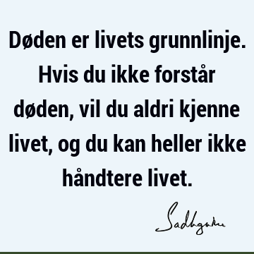 Døden er livets grunnlinje. Hvis du ikke forstår døden, vil du aldri kjenne livet, og du kan heller ikke håndtere