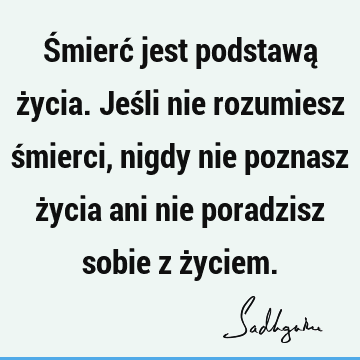 Śmierć jest podstawą życia. Jeśli nie rozumiesz śmierci, nigdy nie poznasz życia ani nie poradzisz sobie z ż