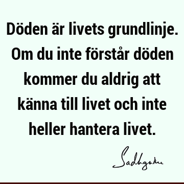 Döden är livets grundlinje. Om du inte förstår döden kommer du aldrig att känna till livet och inte heller hantera