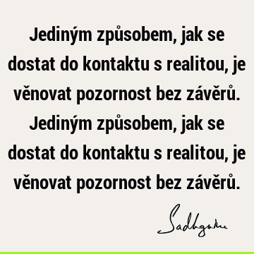 Jediným způsobem, jak se dostat do kontaktu s realitou, je věnovat pozornost bez závěrů.Jediným způsobem, jak se dostat do kontaktu s realitou, je věnovat