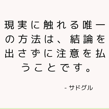 現実に触れる唯一の方法は、結論を出さずに注意を払うことです。