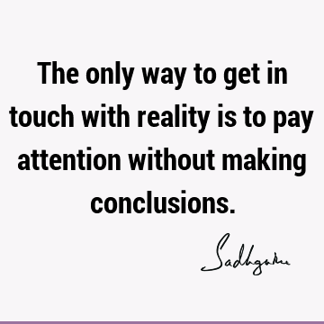 The only way to get in touch with reality is to pay attention without making