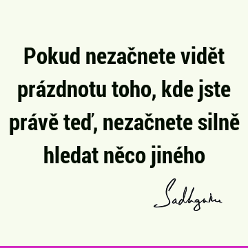 Pokud nezačnete vidět prázdnotu toho, kde jste právě teď, nezačnete silně hledat něco jiné