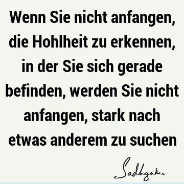 Wenn Sie nicht anfangen, die Hohlheit zu erkennen, in der Sie sich gerade befinden, werden Sie nicht anfangen, stark nach etwas anderem zu