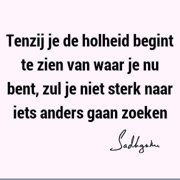 Tenzij je de holheid begint te zien van waar je nu bent, zul je niet sterk naar iets anders gaan