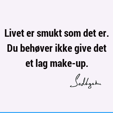 Livet er smukt som det er. Du behøver ikke give det et lag make-