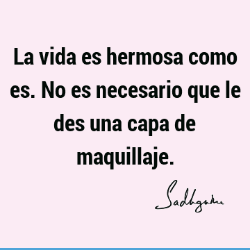 La vida es hermosa como es. No es necesario que le des una capa de