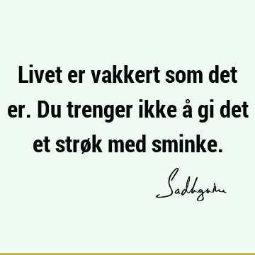 Livet er vakkert som det er. Du trenger ikke å gi det et strøk med