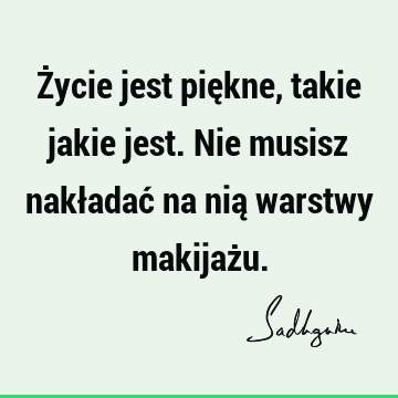 Życie jest piękne, takie jakie jest. Nie musisz nakładać na nią warstwy makijaż