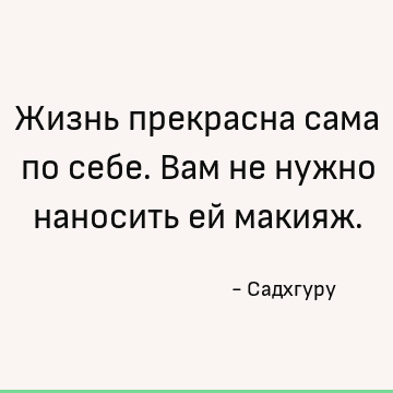 Жизнь прекрасна сама по себе. Вам не нужно наносить ей макияж