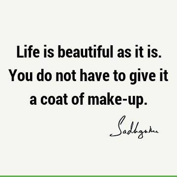 Life is beautiful as it is. You do not have to give it a coat of make-
