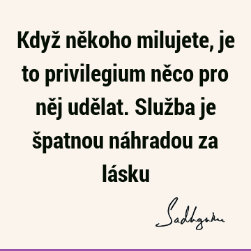 Když někoho milujete, je to privilegium něco pro něj udělat. Služba je špatnou náhradou za lá