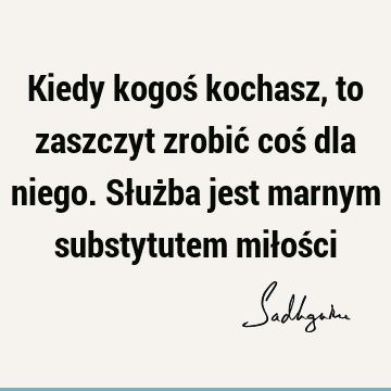 Kiedy kogoś kochasz, to zaszczyt zrobić coś dla niego. Służba jest marnym substytutem miłoś