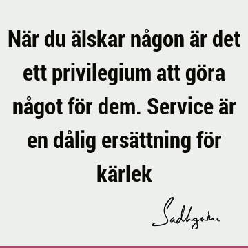 När du älskar någon är det ett privilegium att göra något för dem. Service är en dålig ersättning för kä