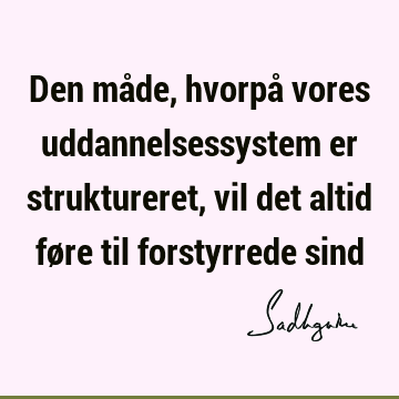 Den måde, hvorpå vores uddannelsessystem er struktureret, vil det altid føre til forstyrrede