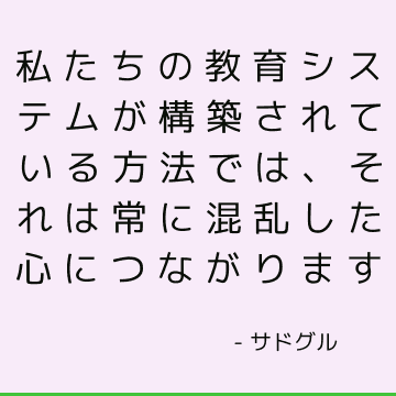 私たちの教育システムが構築されている方法では、それは常に混乱した心につながります