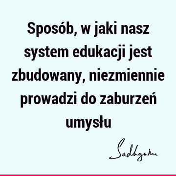 Sposób, w jaki nasz system edukacji jest zbudowany, niezmiennie prowadzi do zaburzeń umysł