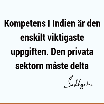 Kompetens i Indien är den enskilt viktigaste uppgiften. Den privata sektorn måste