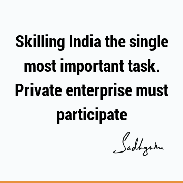 Skilling India the single most important task. Private enterprise must