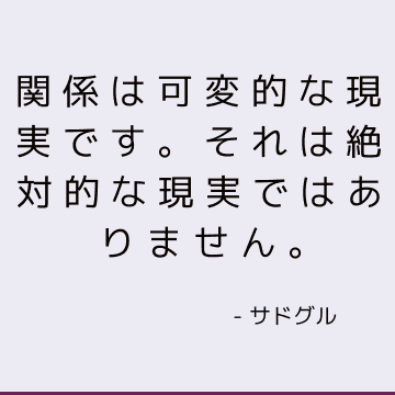 関係は可変的な現実です。 それは絶対的な現実ではありません。