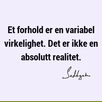 Et forhold er en variabel virkelighet. Det er ikke en absolutt