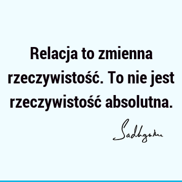 Relacja to zmienna rzeczywistość. To nie jest rzeczywistość