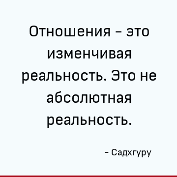 Отношения - это изменчивая реальность. Это не абсолютная реальность