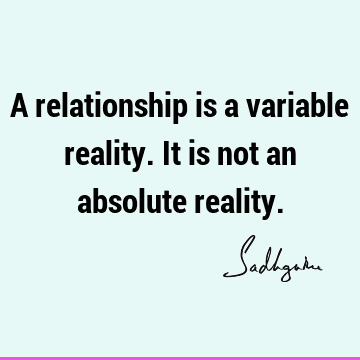 A relationship is a variable reality. It is not an absolute