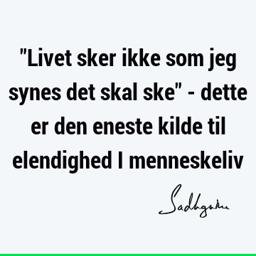 "Livet sker ikke som jeg synes det skal ske" - dette er den eneste kilde til elendighed i