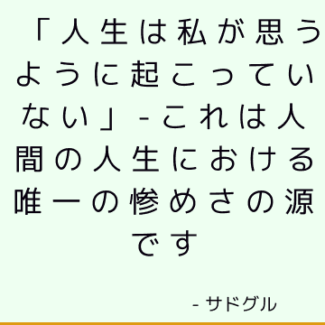 「人生は私が思うように起こっていない」-これは人間の人生における唯一の惨めさの源です