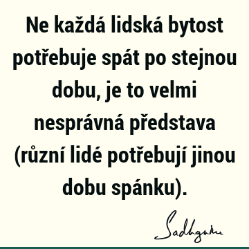 Ne každá lidská bytost potřebuje spát po stejnou dobu, je to velmi nesprávná představa (různí lidé potřebují jinou dobu spánku)