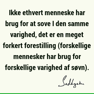 Ikke ethvert menneske har brug for at sove i den samme varighed, det er en meget forkert forestilling (forskellige mennesker har brug for forskellige varighed