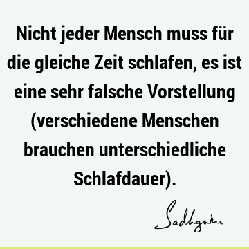 Nicht jeder Mensch muss für die gleiche Zeit schlafen, es ist eine sehr falsche Vorstellung (verschiedene Menschen brauchen unterschiedliche Schlafdauer)