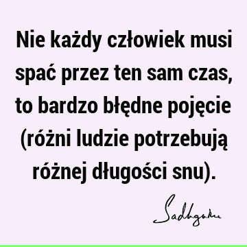 Nie każdy człowiek musi spać przez ten sam czas, to bardzo błędne pojęcie (różni ludzie potrzebują różnej długości snu)