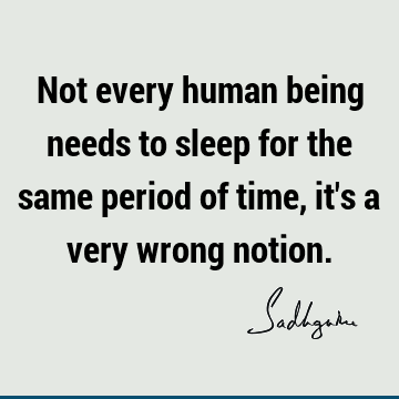 Not every human being needs to sleep for the same period of time, it