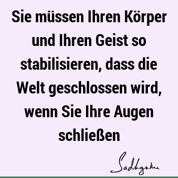 Sie müssen Ihren Körper und Ihren Geist so stabilisieren, dass die Welt geschlossen wird, wenn Sie Ihre Augen schließ