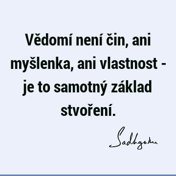 Vědomí není čin, ani myšlenka, ani vlastnost - je to samotný základ stvoření