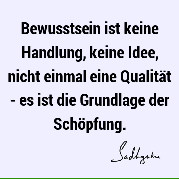 Bewusstsein ist keine Handlung, keine Idee, nicht einmal eine Qualität - es ist die Grundlage der Schö