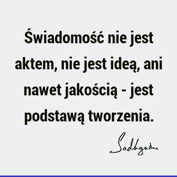 Świadomość nie jest aktem, nie jest ideą, ani nawet jakością - jest podstawą