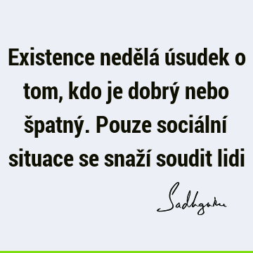 Existence nedělá úsudek o tom, kdo je dobrý nebo špatný. Pouze sociální situace se snaží soudit