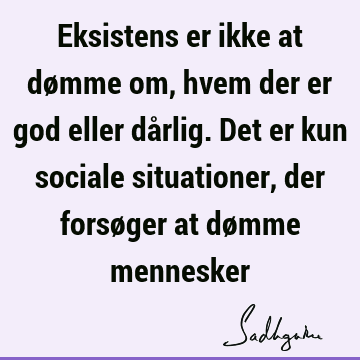 Eksistens er ikke at dømme om, hvem der er god eller dårlig. Det er kun sociale situationer, der forsøger at dømme