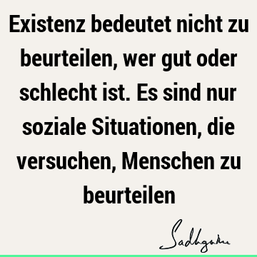 Existenz bedeutet nicht zu beurteilen, wer gut oder schlecht ist. Es sind nur soziale Situationen, die versuchen, Menschen zu