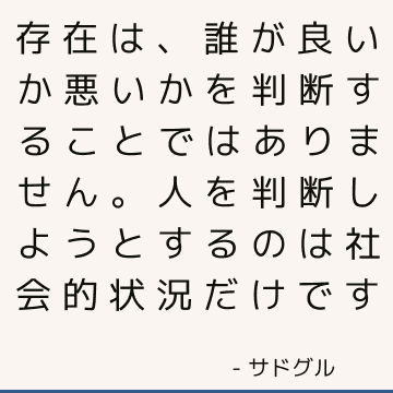 存在は、誰が良いか悪いかを判断することではありません。 人を判断しようとするのは社会的状況だけです