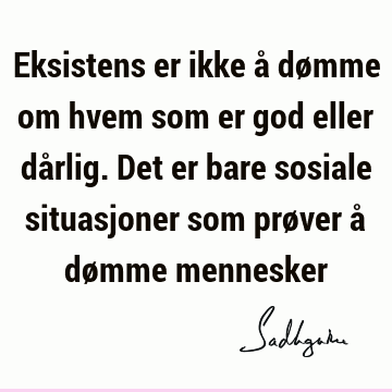 Eksistens er ikke å dømme om hvem som er god eller dårlig. Det er bare sosiale situasjoner som prøver å dømme