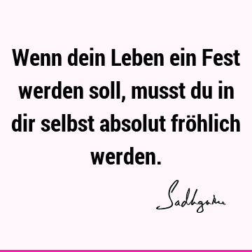 Wenn dein Leben ein Fest werden soll, musst du in dir selbst absolut fröhlich